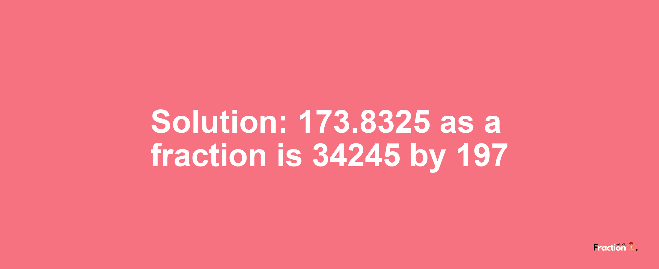 Solution:173.8325 as a fraction is 34245/197